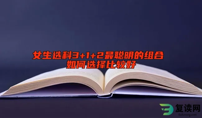 女生选科3+1+2最聪明的组合 如何选择比较好