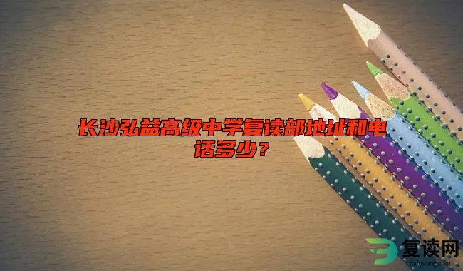 长沙弘益高级中学复读部地址和电话多少？