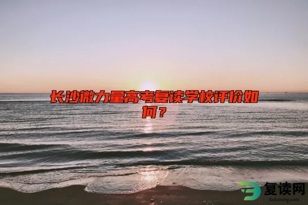 长沙微力量高考复读学校评价如何？