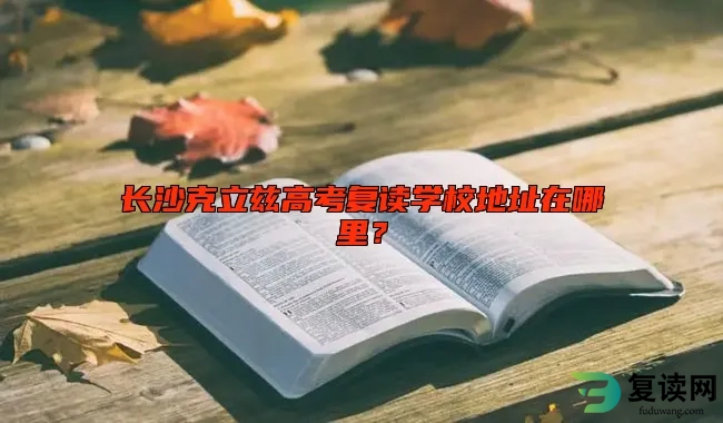 长沙克立兹高考复读学校地址在哪里？