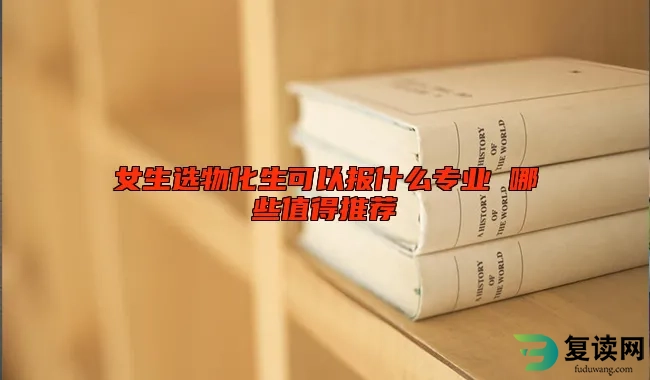 女生选物化生可以报什么专业 哪些值得推荐