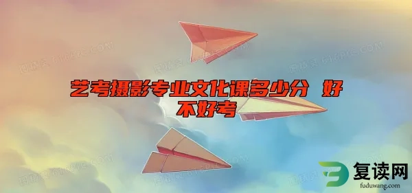 艺考摄影专业文化课多少分 好不好考