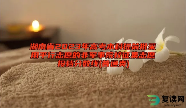湖南省2023年高考本科提前批采用平行志愿的非军事院校征集志愿投档分数线(普通类)