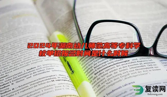 2024年湖南幼儿师范高等专科学校单招报名时间是什么时候