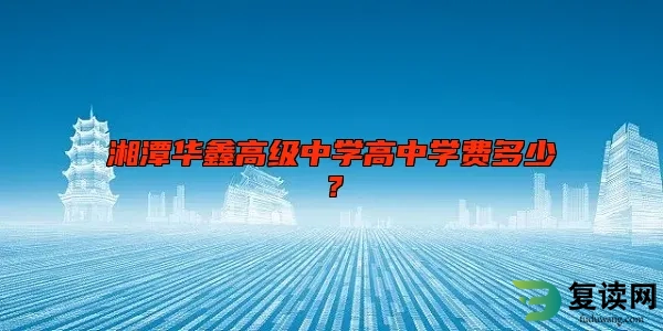 湘潭华鑫高级中学高中学费多少？