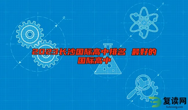 2023长沙国际高中排名 最好的国际高中