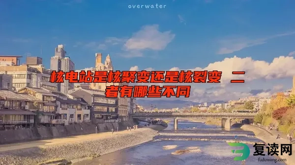 核电站是核聚变还是核裂变 二者有哪些不同