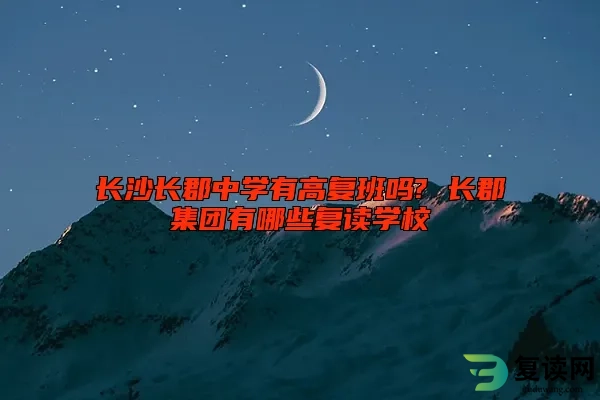 长沙长郡中学有高复班吗? 长郡集团有哪些复读学校