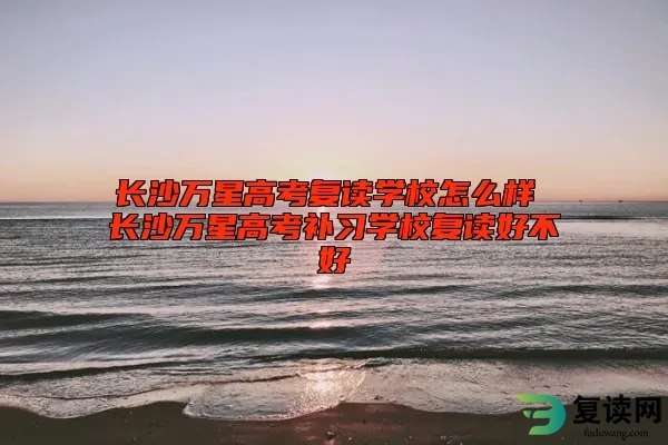 长沙万星高考复读学校怎么样 长沙万星高考补习学校复读好不好