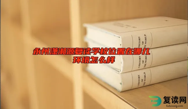 永州潇湘源复读学校位置在哪儿 环境怎么样