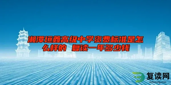 湘潭垣鑫高级中学资费标准是怎么样的 复读一年多少钱