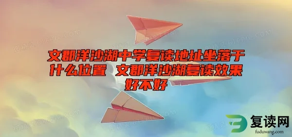 文郡洋沙湖中学复读地址坐落于什么位置 文郡洋沙湖复读效果好不好