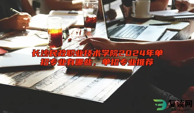 长沙民政职业技术学院2024年单招专业有哪些，单招专业推荐