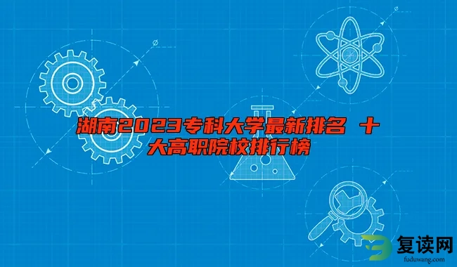 湖南2023专科大学最新排名 十大高职院校排行榜