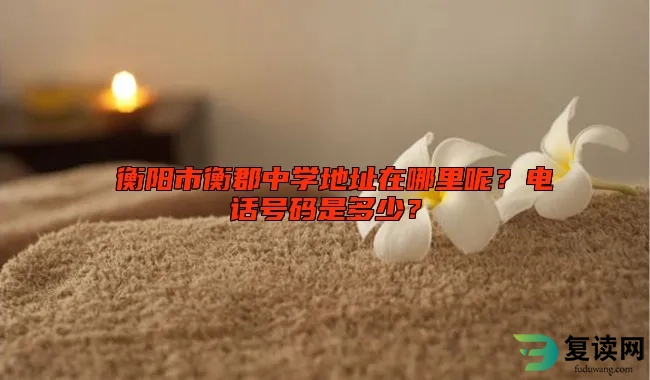  衡阳市衡郡中学地址在哪里呢？电话号码是多少？