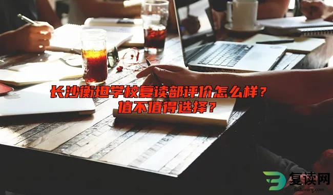 长沙衡坦学校复读部评价怎么样？ 值不值得选择？
