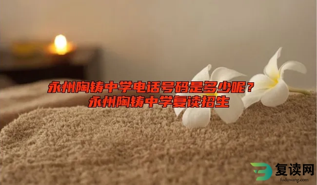 永州陶铸中学电话号码是多少呢？ 永州陶铸中学复读招生