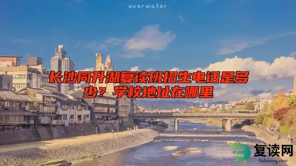 长沙同升湖复读班招生电话是多少？学校地址在哪里