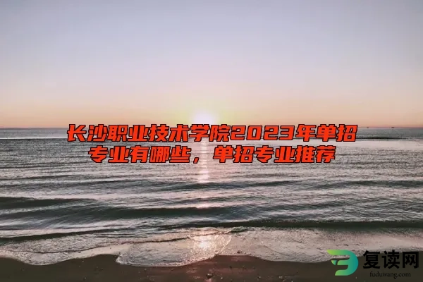 长沙职业技术学院2023年单招专业有哪些，单招专业推荐