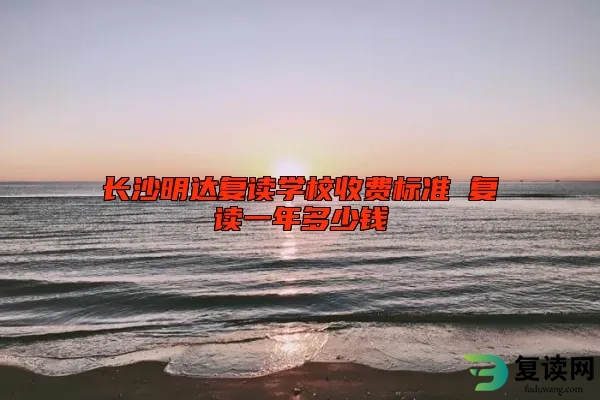 长沙明达复读学校收费标准 复读一年多少钱