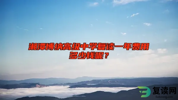 湘潭博纳高级中学复读一年费用多少钱呢？