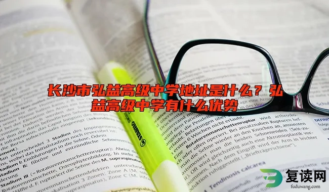 长沙市弘益高级中学地址是什么？弘益高级中学有什么优势