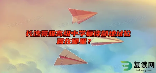 长沙景雅高级中学复读部地址位置在哪里？ 