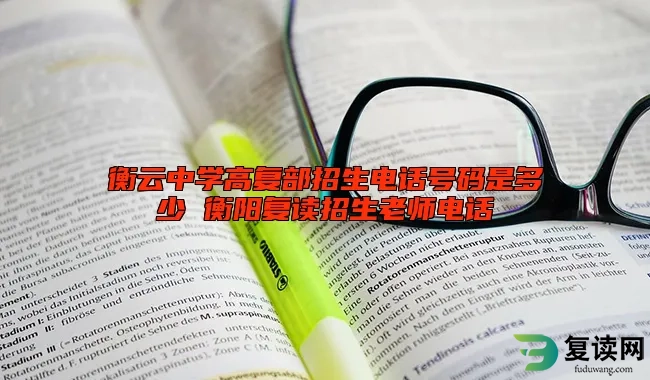 衡云中学高复部招生电话号码是多少 衡阳复读招生老师电话