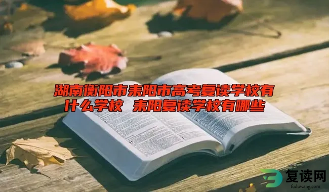 湖南衡阳市耒阳市高考复读学校有什么学校 耒阳复读学校有哪些