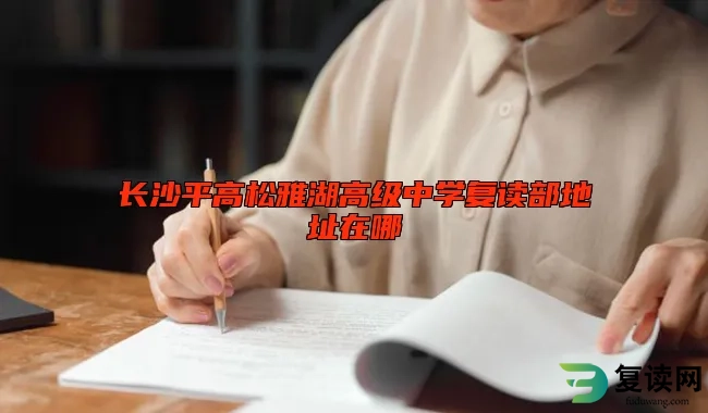 长沙平高松雅湖高级中学复读部地址在哪