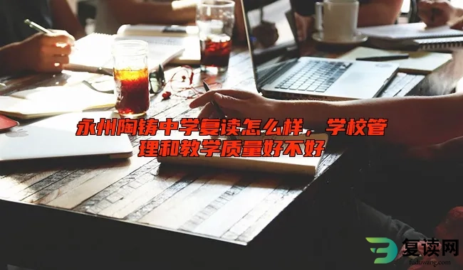 永州陶铸中学复读怎么样，学校管理和教学质量好不好