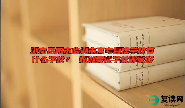 湖南岳阳市临湘市高考复读学校有什么学校？ 临湘复读学校哪家好