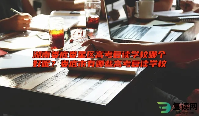 湖南娄底娄星区高考复读学校哪个好呢？娄底市有哪些高考复读学校