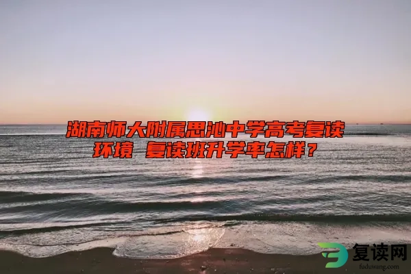 湖南师大附属思沁中学高考复读环境 复读班升学率怎样？