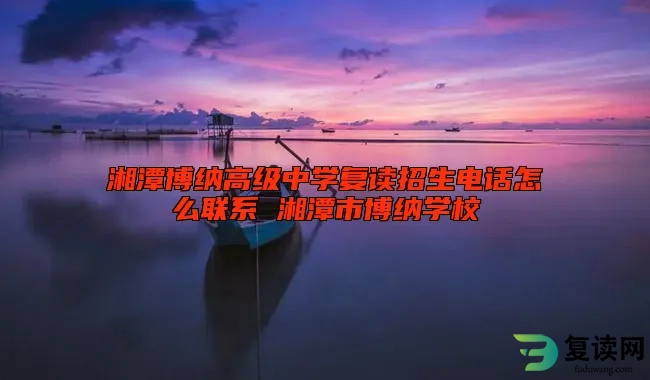 湘潭博纳高级中学复读招生电话怎么联系 湘潭市博纳学校