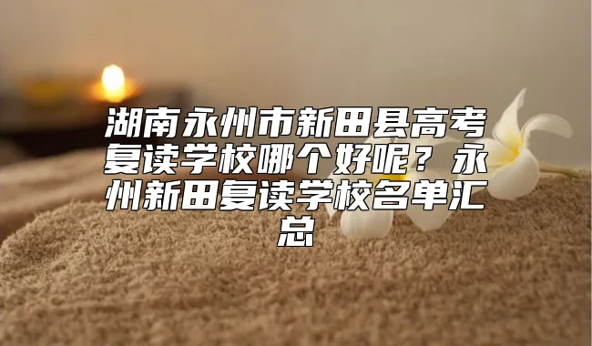 湖南永州市新田县高考复读学校哪个好呢？永州新田复读学校名单汇总