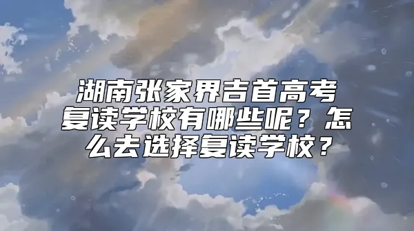 湖南张家界吉首高考复读学校有哪些呢？怎么去选择复读学校？