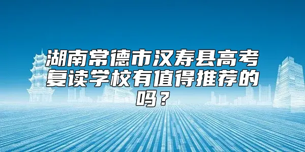 湖南常德市汉寿县高考复读学校有值得推荐的吗？