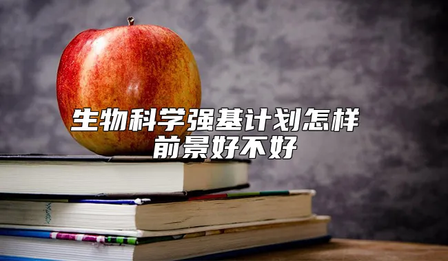 生物科学强基计划怎样 前景好不好