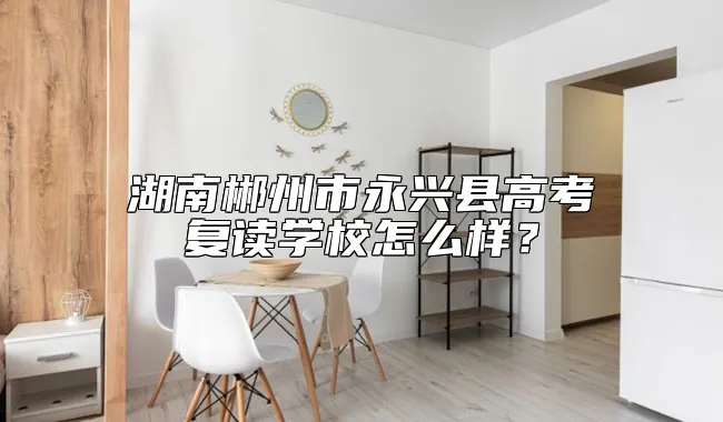 湖南郴州市永兴县高考复读学校怎么样？