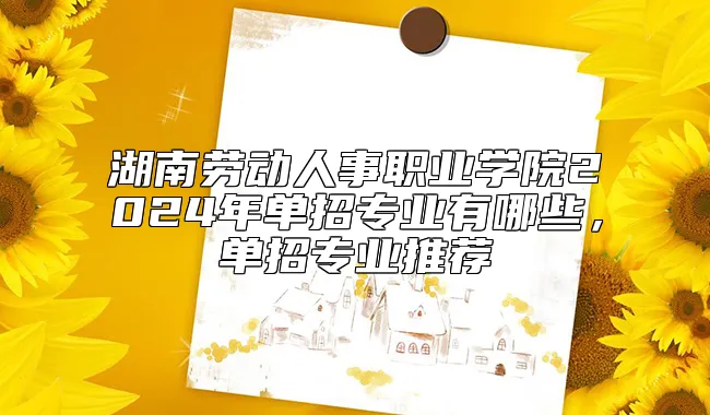 湖南劳动人事职业学院2024年单招专业有哪些，单招专业推荐