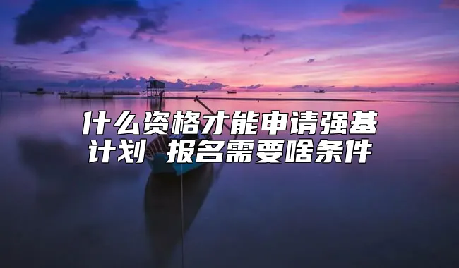 什么资格才能申请强基计划 报名需要啥条件