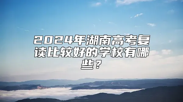 2024年湖南高考复读比较好的学校有哪些？