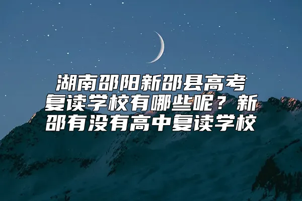 湖南邵阳新邵县高考复读学校有哪些呢？新邵有没有高中复读学校