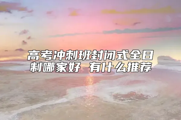 高考冲刺班封闭式全日制哪家好 有什么推荐