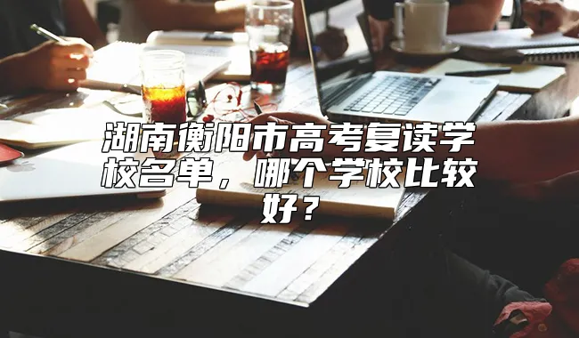 湖南衡阳市高考复读学校名单，哪个学校比较好？