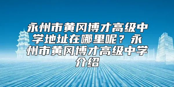 永州市黄冈博才高级中学地址在哪里呢？永州市黄冈博才高级中学介绍
