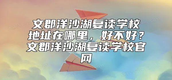 文郡洋沙湖复读学校地址在哪里，好不好？文郡洋沙湖复读学校官网