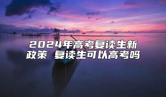 2024年高考复读生新政策 复读生可以高考吗