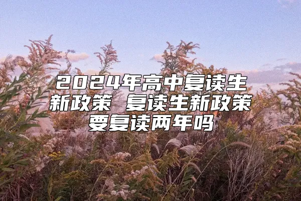 2024年高中复读生新政策 复读生新政策要复读两年吗